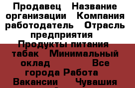 Продавец › Название организации ­ Компания-работодатель › Отрасль предприятия ­ Продукты питания, табак › Минимальный оклад ­ 12 000 - Все города Работа » Вакансии   . Чувашия респ.,Алатырь г.